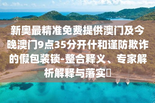 新奧最精準免費提供澳門及今晚澳門9點35分開什和謹防欺詐的假包裝鎖-整合釋義、專家解析解釋與落實?